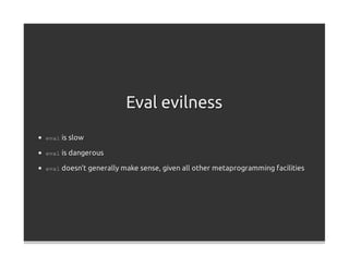 Eval evilness
eval is slow

eval is dangerous

eval doesn't generally make sense, given all other metaprogramming facilities
 