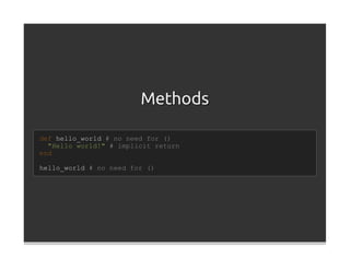 Methods

def hello_world # no need for ()
  "Hello world!" # implicit return
end

hello_world # no need for ()
 