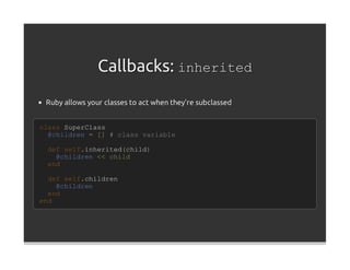 Callbacks: inherited
 Ruby allows your classes to act when they're subclassed


class SuperClass
  @children = [] # class variable

 def self.inherited(child)
   @children << child
 end

  def self.children
    @children
  end
end
 