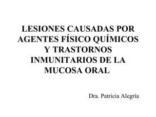 LESIONES CAUSADAS POR AGENTES FÍSICO QUÍMICOS Y TRASTORNOS INMUNITARIOS DE LA MUCOSA ORAL   Dra. Patricia Alegría 