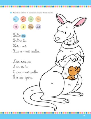 Assinala as palavras de acordo com as cores. Pinta o desenho.



 ¢e† $å                 |† $aı
  $Ø          ¢ $o† $ãØ                                         ai


S∞altØ ¢e†
S∞alta§ |t†                                                           ão
P÷arå √Æ®
Q∞†eμ mai§ $saltå.                                                     eu


                                                                             ai
N∞ãØ $so† ¢e†                                                   ai

N∞ãØ ¢é§ |t†
O $q† mai§ $saltå                                              ão
É $Ø $cangur†.
                                                         ai           ou    ai

                           ou




                                                                                  19
 