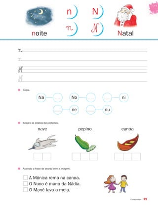 n                    N

         noite
                                    ¬                N            Natal

¬
¬
N
N
Copia.


             Na                            No                      ni

                                           ne                nu

Separa as sílabas das palavras.

            nave                                pepino             canoa




Assinala a frase de acordo com a imagem.


     A Mónica rema na canoa.
     O Nuno é mano da Nádia.
     O Mané lava a meia.
                                                                        Consoantes   29
 