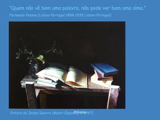 D'ÁrabiaPintura de Isabel Guerra (Madri-Espanha, n. 1947)
“Quem não vê bem uma palavra, não pode ver bem uma alma.”
Fernando Pessoa (Lisboa-Portugal 1888-1935 Lisboa-Portugal)
 