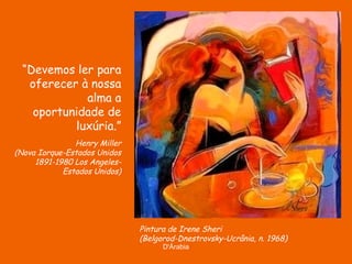 D'Árabia
Pintura de Irene Sheri
(Belgorod-Dnestrovsky-Ucrânia, n. 1968)
“Devemos ler para
oferecer à nossa
alma a
oportunidade de
luxúria.”
Henry Miller
(Nova Iorque-Estados Unidos
1891-1980 Los Angeles-
Estados Unidos)
 