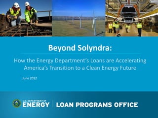Beyond Solyndra:
How the Energy Department’s Loans are Accelerating
   America’s Transition to a Clean Energy Future
   June 2012
 
