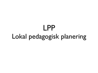 LPP
Lokal pedagogisk planering
 