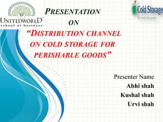 PRESENTATION
ON
“DISTRIBUTION CHANNEL
ON COLD STORAGE FOR
PERISHABLE GOODS”
Presenter Name
Abhi shah
Kushal shah
Urvi shah
 