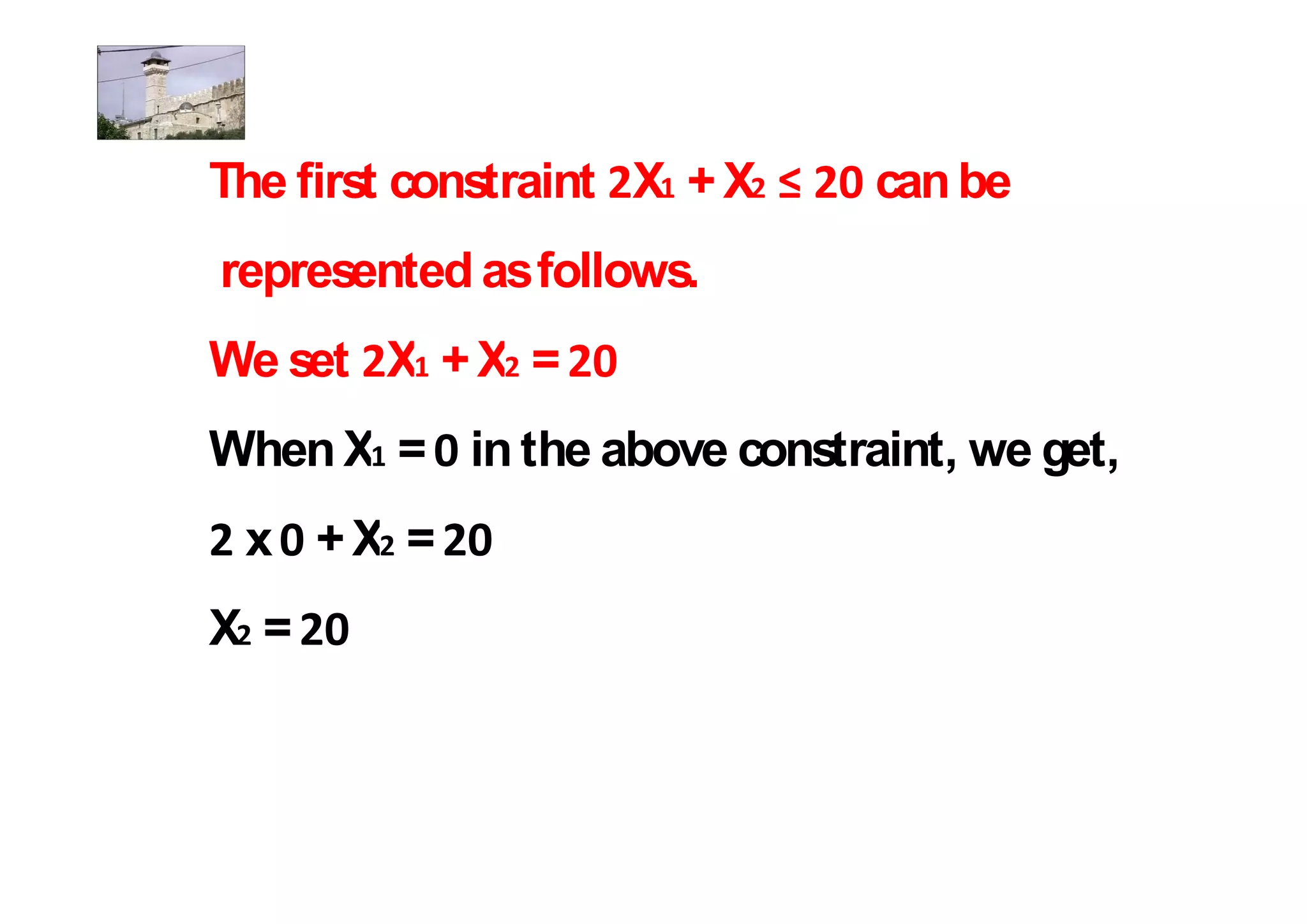 The first constraint X + X   can be
represented as follows.
We set X + X =
When X = in the above constraint, we get,
 x +X =
X =
 
