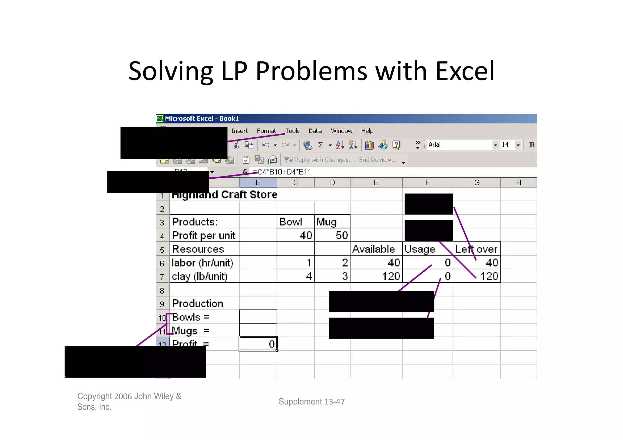 Click on Tools
                to invoke Solver.

              Objective function
                                                                 =E -F

                                                                 =E -F




                                                 =C *B   +D *B

                                                 =C *B   +D *B

Decision variables bowls
(x )=B ; mugs (x )=B

 Copyright        John Wiley &
                                    Supplement   -
 Sons, Inc.
 