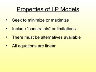 Properties of LP Models
• Seek to minimize or maximize
• Include “constraints” or limitations
• There must be alternatives available
• All equations are linear
 