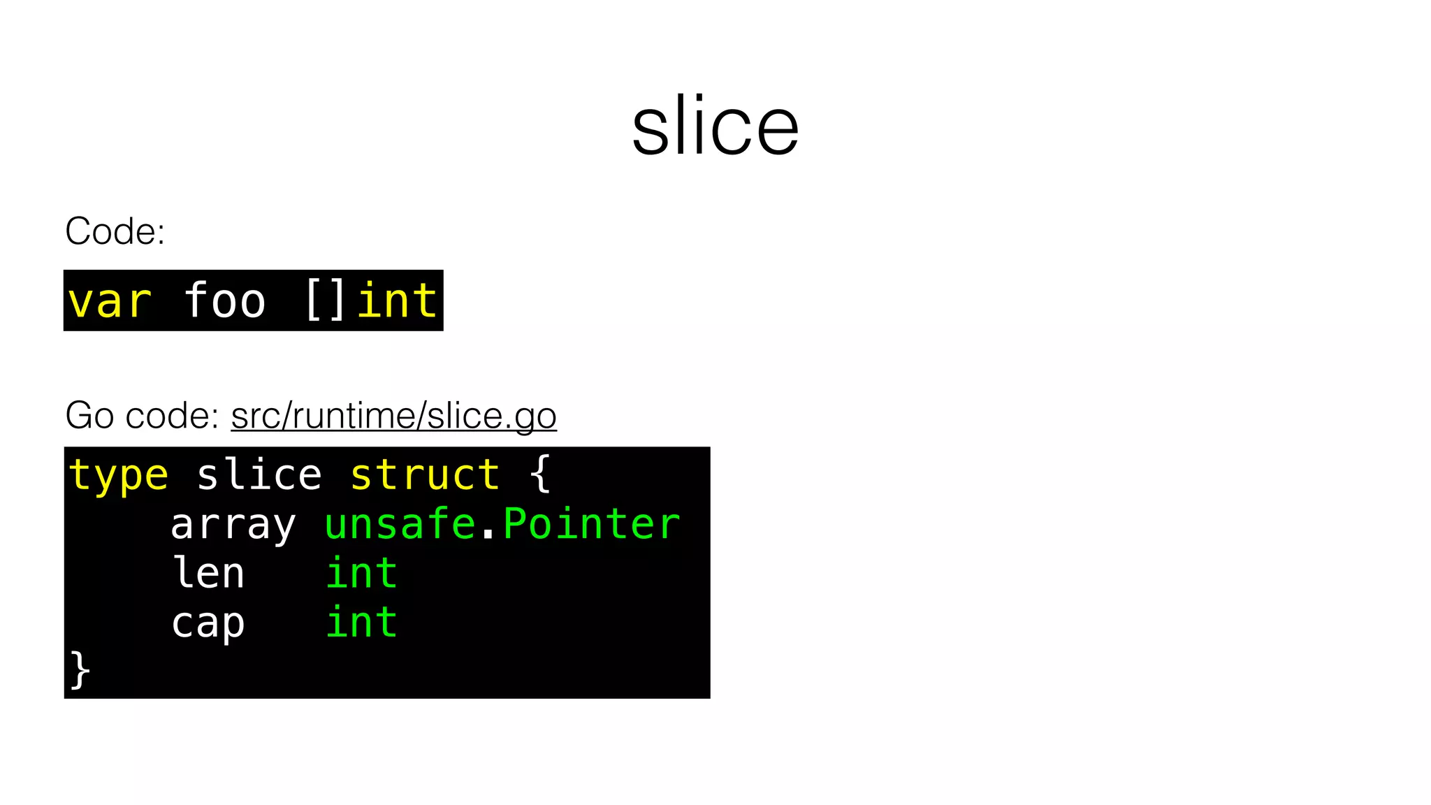slice
var foo []int
Code:
Go code: src/runtime/slice.go
type slice struct {
array unsafe.Pointer
len int
cap int
}
 