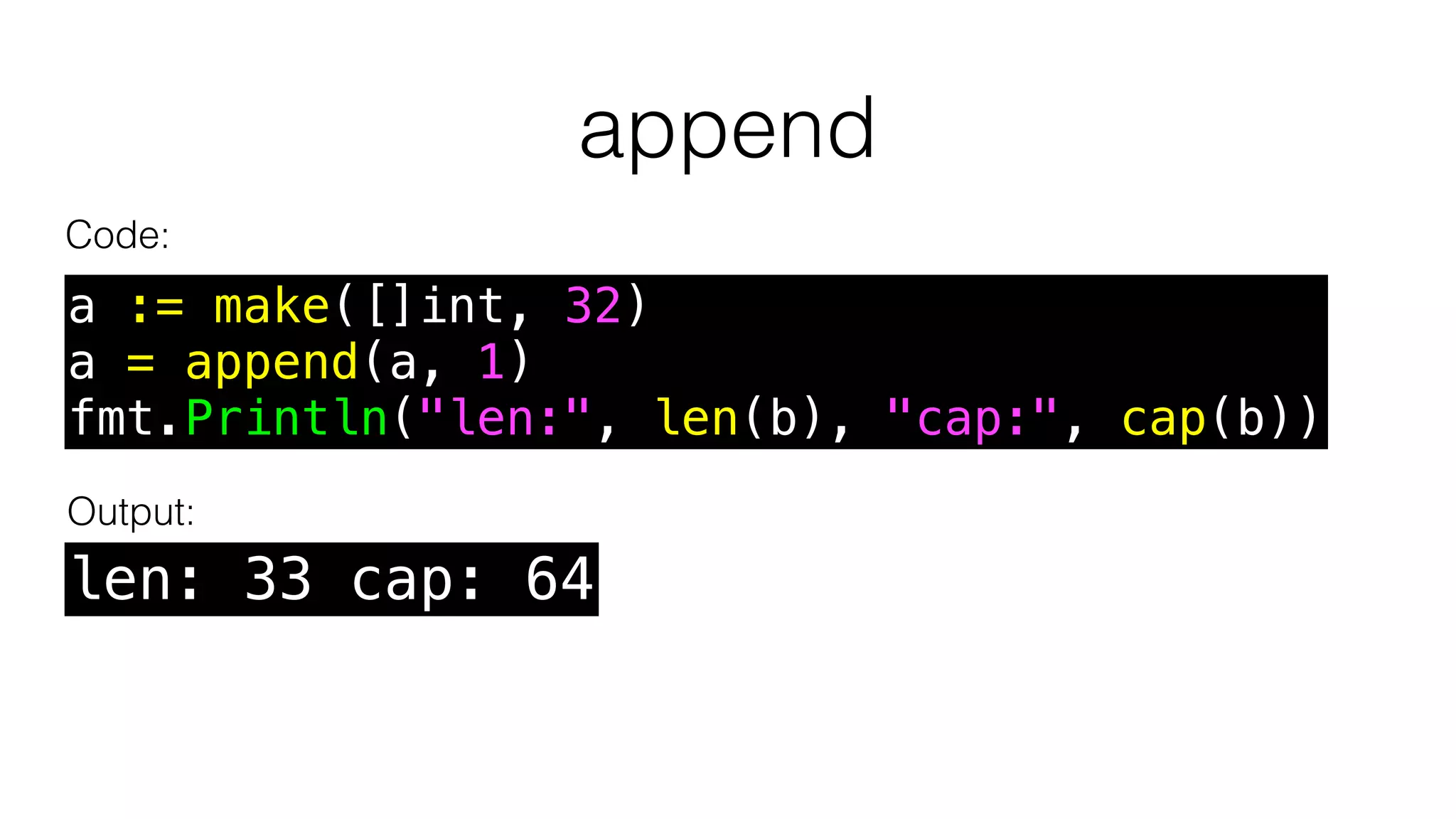 append
Code:
a := make([]int, 32)
a = append(a, 1)
fmt.Println("len:", len(b), "cap:", cap(b))
len: 33 cap: 64
Output:
 