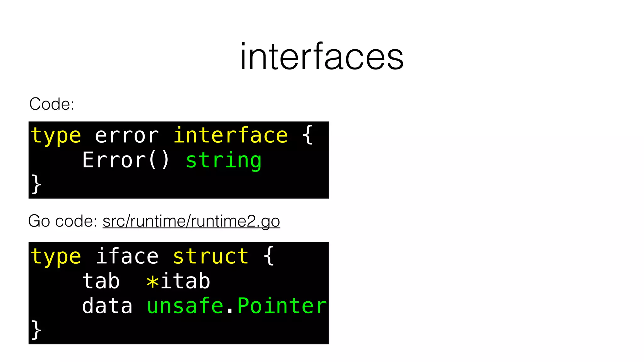 interfaces
Code:
Go code: src/runtime/runtime2.go
type iface struct {
tab *itab
data unsafe.Pointer
}
type error interface {
Error() string
}
 
