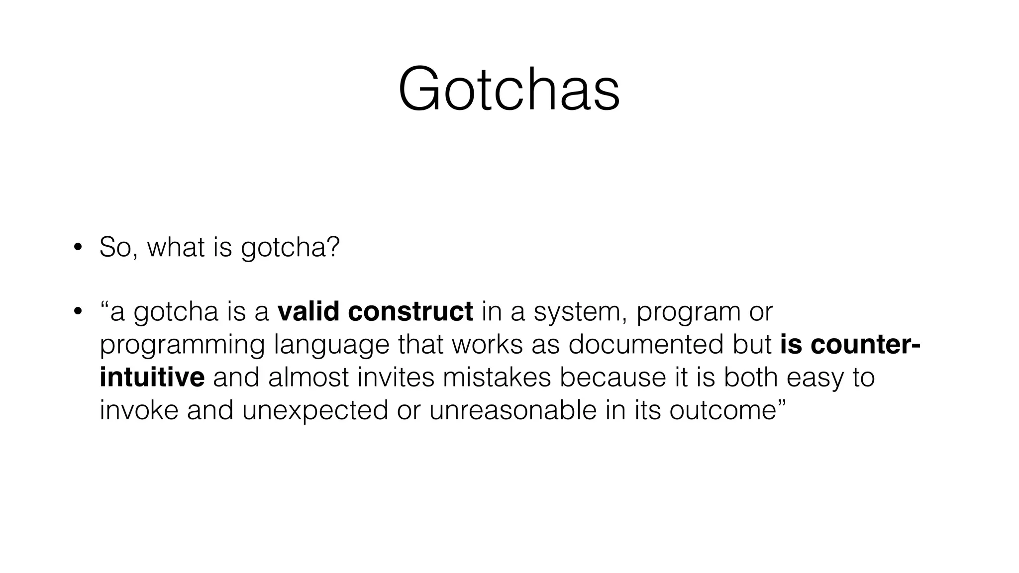 Gotchas
• So, what is gotcha?
• “a gotcha is a valid construct in a system, program or
programming language that works as documented but is counter-
intuitive and almost invites mistakes because it is both easy to
invoke and unexpected or unreasonable in its outcome”
 