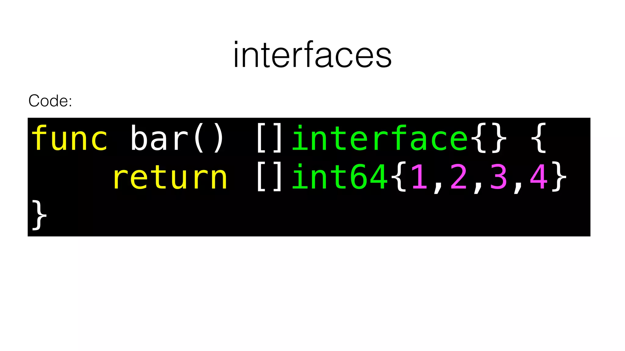interfaces
func bar() []interface{} {
return []int64{1,2,3,4}
}
Code:
 