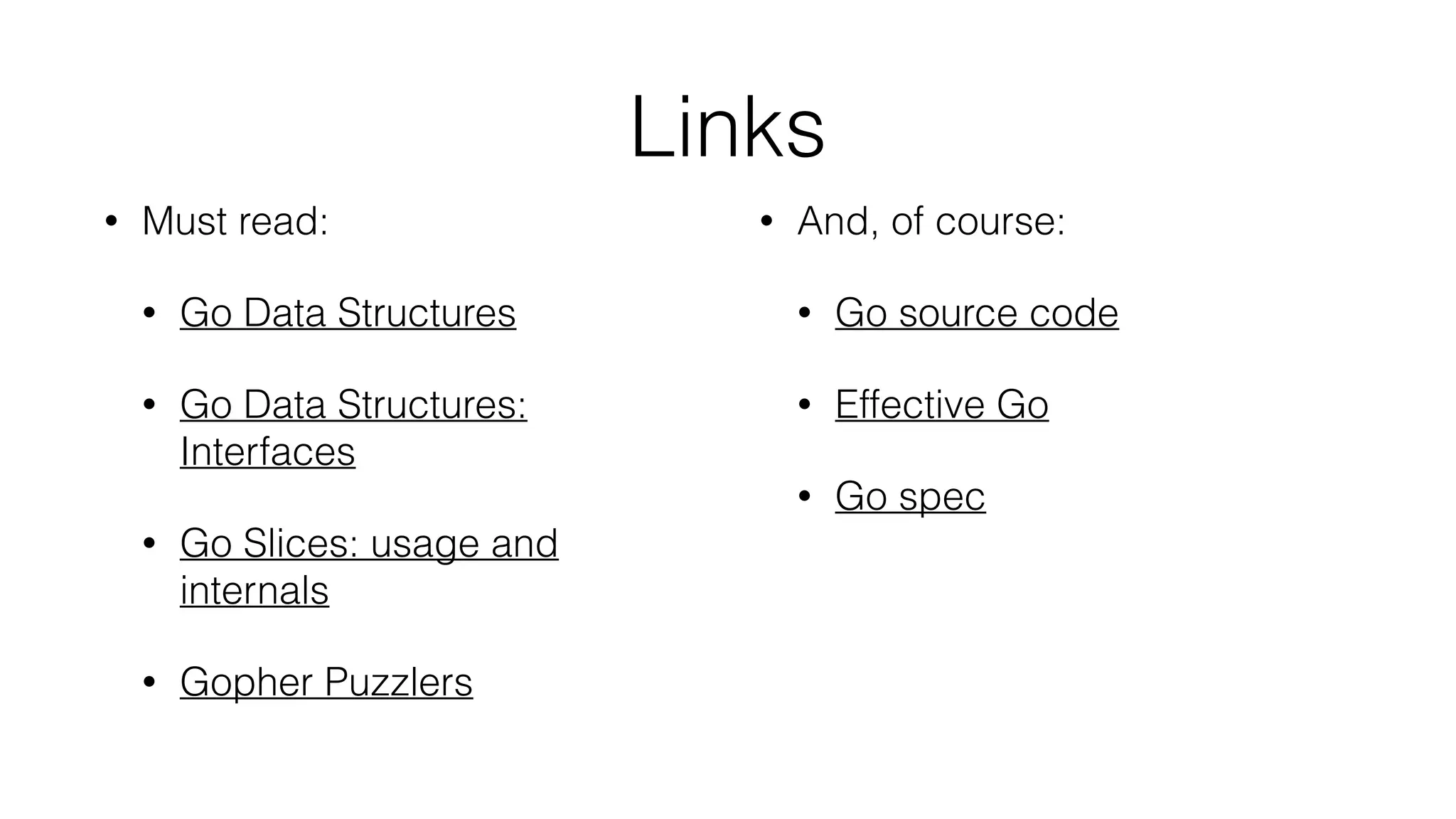 Links
• Must read:
• Go Data Structures
• Go Data Structures:
Interfaces
• Go Slices: usage and
internals
• Gopher Puzzlers
• And, of course:
• Go source code
• Effective Go
• Go spec
 