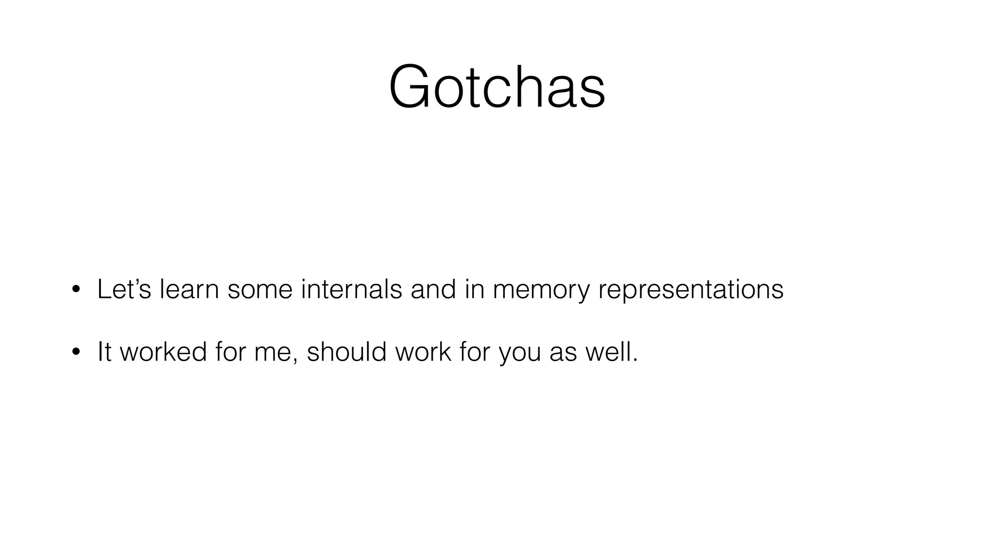 Gotchas
• Let’s learn some internals and in memory representations
• It worked for me, should work for you as well.
 