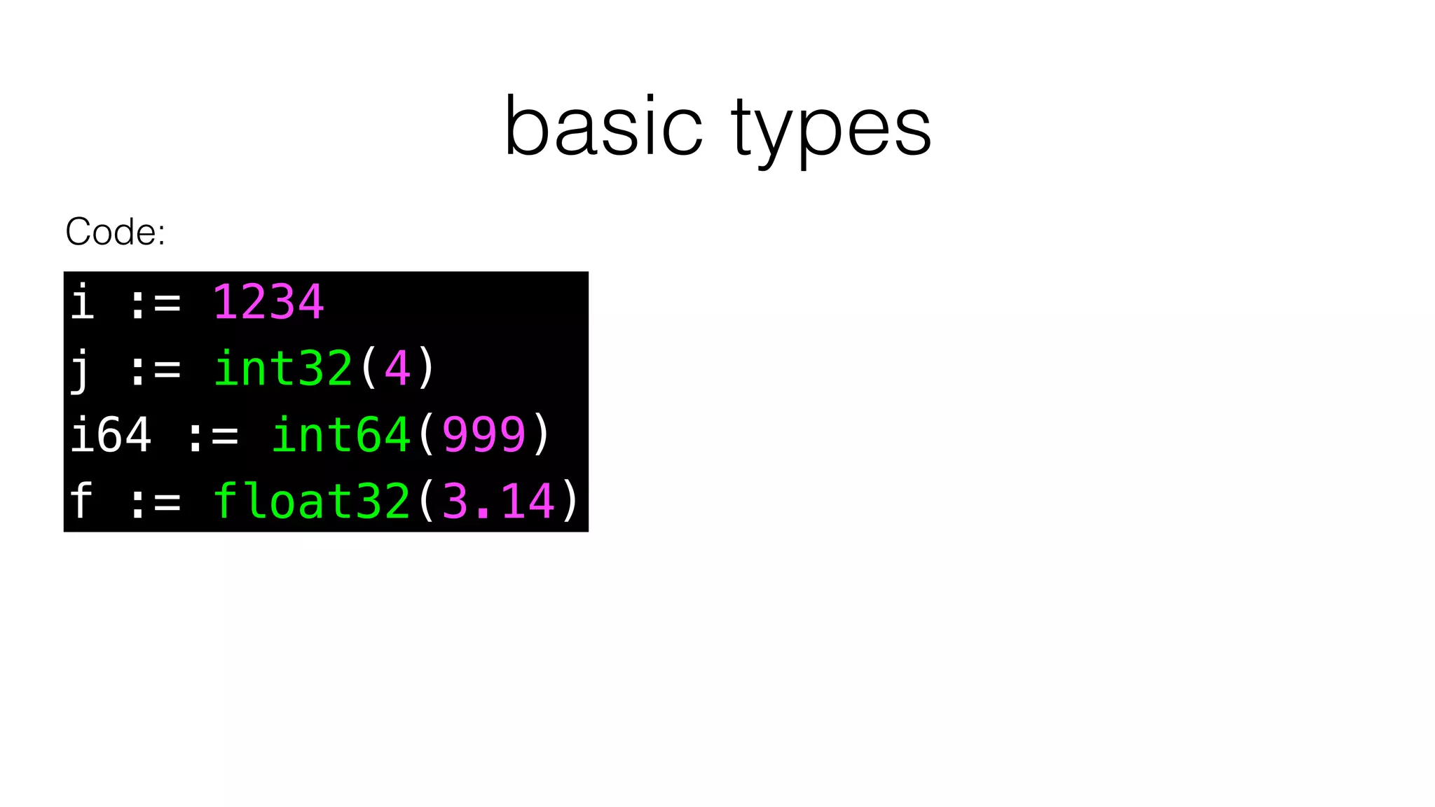 basic types
Code:
i := 1234
j := int32(4)
i64 := int64(999)
f := float32(3.14)
 