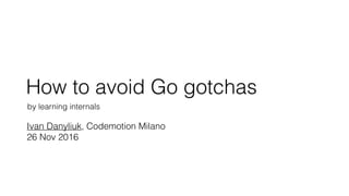 How to avoid Go gotchas
by learning internals
Ivan Danyliuk, Codemotion Milano 
26 Nov 2016
 