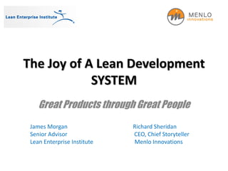 The Joy of A Lean Development
SYSTEM
Great Products through Great People
James Morgan Richard Sheridan
Senior Advisor CEO, Chief Storyteller
Lean Enterprise Institute Menlo Innovations
 