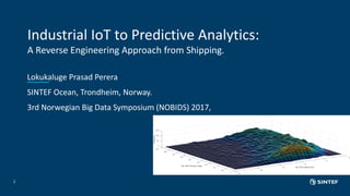 Industrial IoT to Predictive Analytics:
A Reverse Engineering Approach from Shipping.
Lokukaluge Prasad Perera
SINTEF Ocean, Trondheim, Norway.
3rd Norwegian Big Data Symposium (NOBIDS) 2017,
1
 
