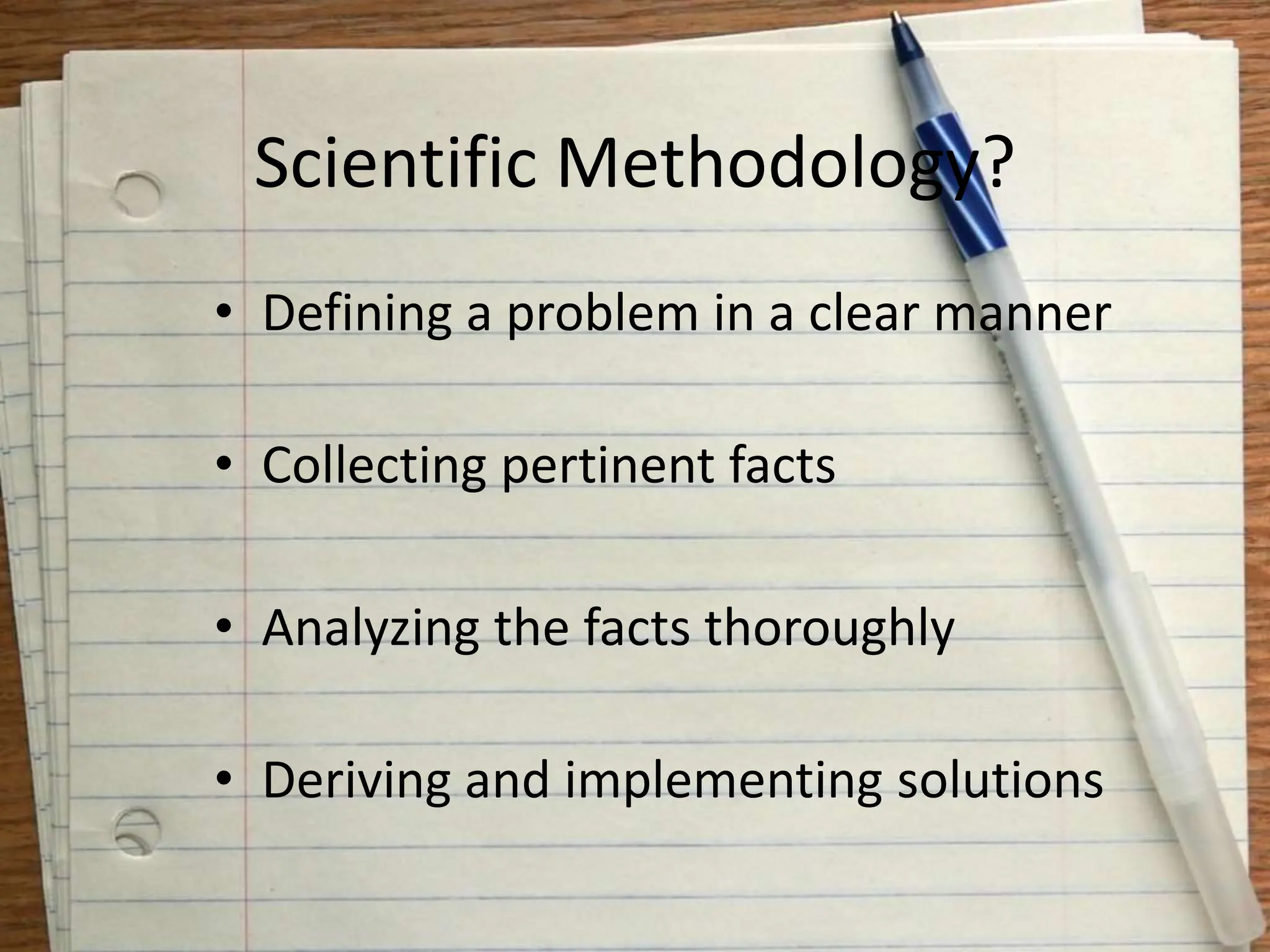 Scientific Methodology?
• Defining a problem in a clear manner
• Collecting pertinent facts
• Analyzing the facts thoroughly
• Deriving and implementing solutions
 