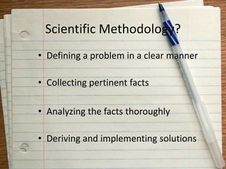 Scientific Methodology?
• Defining a problem in a clear manner
• Collecting pertinent facts
• Analyzing the facts thoroughly
• Deriving and implementing solutions
 