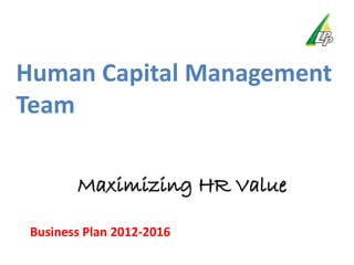 Human Capital Management
Team

        Maximizing HR Value

 Business Plan 2012-2016
 
