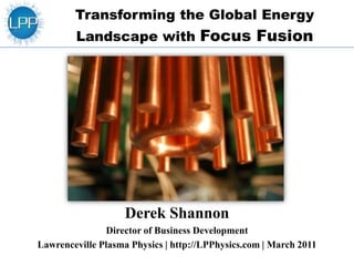 Transforming the Global Energy Landscape with Focus Fusion Derek Shannon Director of Business Development Lawrenceville Plasma Physics | http://LPPhysics.com | March 2011 