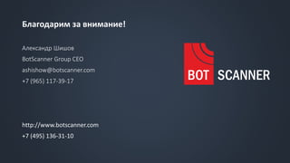 Благодарим за внимание!
Александр Шишов
BotScanner Group CEO
ashishow@botscanner.com
+7 (965) 117-39-17
http://www.botscanner.com
+7 (495) 136-31-10
 
