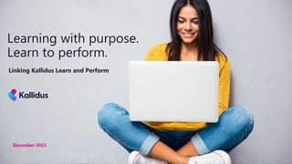 Learning with purpose.
Learn to perform.
Linking Kallidus Learn and Perform
December 2023
 
