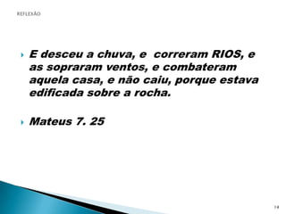 E desceu a chuva, e  correram RIOS, e as sopraram ventos, e combateram aquela casa, e não caiu, porque estava edificada sobre a rocha.Mateus 7. 25REFLEXÃO14