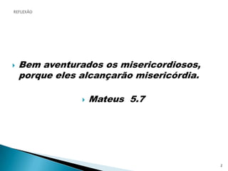 REFLEXÃOBem aventurados os misericordiosos, porque eles alcançarão misericórdia. Mateus  5.72