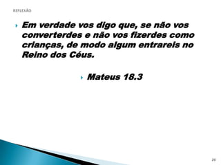REFLEXÃOEm verdade vos digo que, se não vos converterdes e não vos fizerdes como crianças, de modo algum entrareis no Reino dos Céus.Mateus 18.320