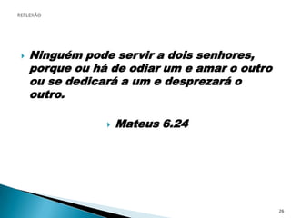 Ninguém pode servir a dois senhores, porque ou há de odiar um e amar o outro ou se dedicará a um e desprezará o outro.Mateus 6.24REFLEXÃO26