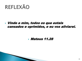 Vinde a mim, todos os que estais cansados e oprimidos, e eu vos aliviarei.Mateus 11.28REFLEXÃO35