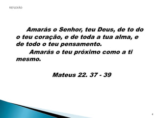 Amarás o Senhor, teu Deus, de to do o teu coração, e de toda a tua alma, e de todo o teu pensamento.         Amarás o teu próximo como a ti mesmo.  Mateus 22. 37 - 39REFLEXÃO4