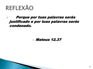 Porque por tuas palavras serás justificado e por tuas palavras serás condenado.Mateus 12.37REFLEXÃO44