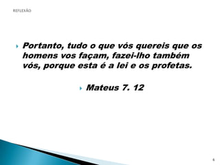 REFLEXÃOPortanto, tudo o que vós quereis que os homens vos façam, fazei-lho também vós, porque esta é a lei e os profetas.Mateus 7. 126