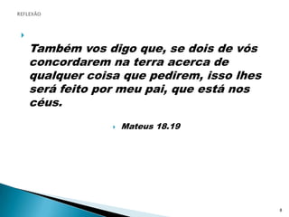 REFLEXÃOTambém vos digo que, se dois de vós concordarem na terra acerca de qualquer coisa que pedirem, isso lhes será feito por meu pai, que está nos céus.Mateus 18.198