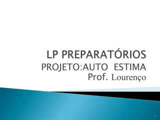 LP PREPARATÓRIOS PROJETO:AUTO  ESTIMA Prof. Lourenço 1 