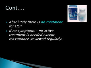 Absolutely there is no treatment
for OLP
 If no symptoms – no active
treatment is needed except
reassurance ,reviewed regularly.
 