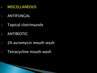  MISCELLANEOUS
1. ANTIFUNGAL
 Topical clotrimazole
2. ANTIBIOTIC
 2% auromycin mouth wash
 Tetracycline mouth wash
 