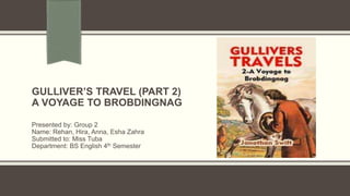 GULLIVER’S TRAVEL (PART 2)
A VOYAGE TO BROBDINGNAG
Presented by: Group 2
Name: Rehan, Hira, Anna, Esha Zahra
Submitted to: Miss Tuba
Department: BS English 4th Semester
 