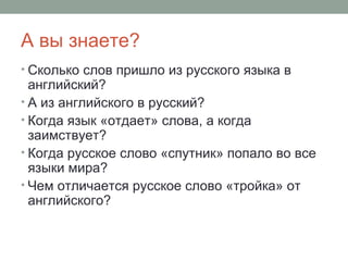 А вы знаете?
• Сколько слов пришло из русского языка в
  английский?
• А из английского в русский?
• Когда язык «отдает» с...