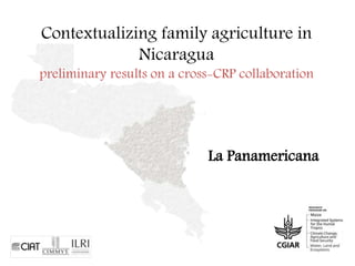 Contextualizing family agriculture in 
Nicaragua 
preliminary results on a cross-CRP collaboration 
La Panamericana 
 