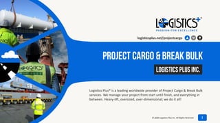 project cargo & Break Bulk
Logistics Plus® is a leading worldwide provider of Project Cargo & Break Bulk
services. We manage your project from start until finish, and everything in
between. Heavy-lift, oversized, over-dimensional; we do it all!
July 8, 2020
Logistics Plus Inc.
logisticsplus.net/projectcargo
1© 2020 Logistics Plus Inc. All Rights Reserved
 