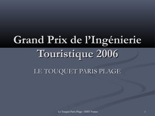 Le Touquet Paris Plage - ODIT France 1
Grand Prix de l’IngénierieGrand Prix de l’Ingénierie
Touristique 2006Touristique 2006
LE TOUQUET PARIS PLAGELE TOUQUET PARIS PLAGE
 