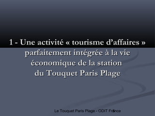 5Le Touquet Paris Plage - ODIT France
1 - Une activité « tourisme d’affaires »1 - Une activité « tourisme d’affaires »
parfaitement intégrée à la vieparfaitement intégrée à la vie
économique de la stationéconomique de la station
du Touquet Paris Plagedu Touquet Paris Plage
 