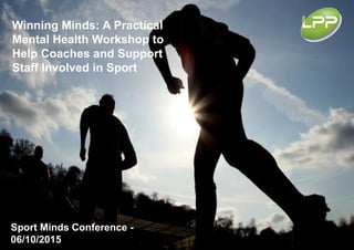 Winning Minds: A Practical
Mental Health Workshop to
Help Coaches and Support
Staff Involved in Sport
Sport Minds Conference -
06/10/2015
 